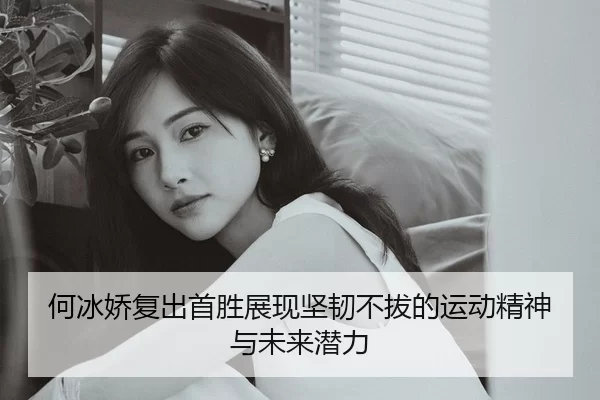 何冰娇复出首胜展现坚韧不拔的运动精神与未来潜力